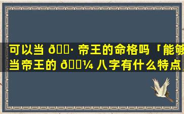 可以当 🌷 帝王的命格吗「能够当帝王的 🐼 八字有什么特点」